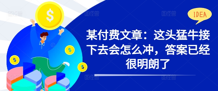 某付费文章：这头猛牛接下去会怎么冲，答案已经很明朗了 !-第一资源站