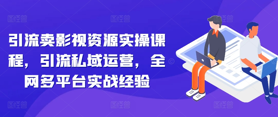 引流卖影视资源实操课程，引流私域运营，全网多平台实战经验-第一资源站