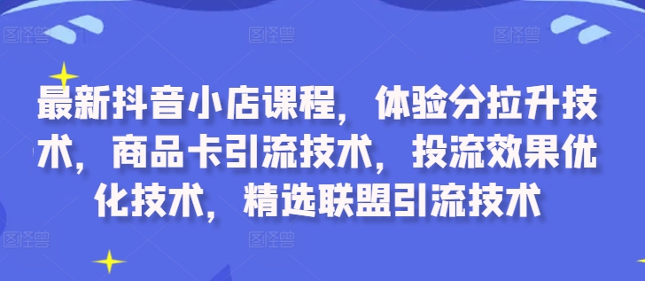 最新抖音小店课程，体验分拉升技术，商品卡引流技术，投流效果优化技术，精选联盟引流技术-第一资源站