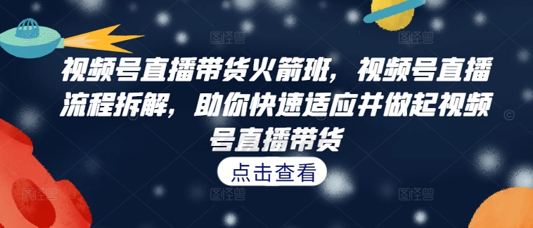 视频号直播带货火箭班，​视频号直播流程拆解，助你快速适应并做起视频号直播带货-第一资源站