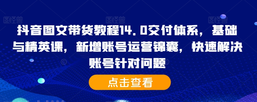 抖音图文带货教程14.0交付体系，基础与精英课，新增账号运营锦囊，快速解决账号针对问题-第一资源站