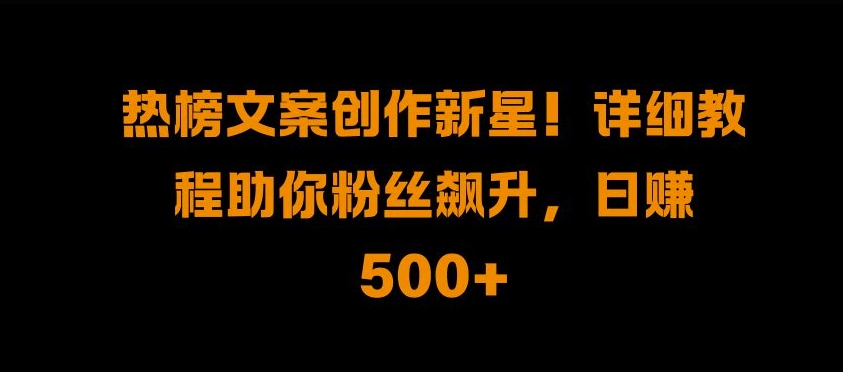 热榜文案创作新星!详细教程助你粉丝飙升，日入500+【揭秘】-第一资源站