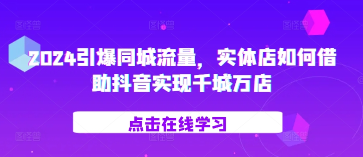 2024引爆同城流量，​实体店如何借助抖音实现千城万店-第一资源站