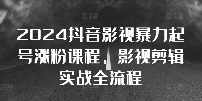 2024抖音影视暴力起号涨粉课程，影视剪辑搬运实战全流程-第一资源站