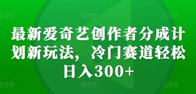 最新爱奇艺创作者分成计划新玩法，冷门赛道轻松日入300+【揭秘】-第一资源站