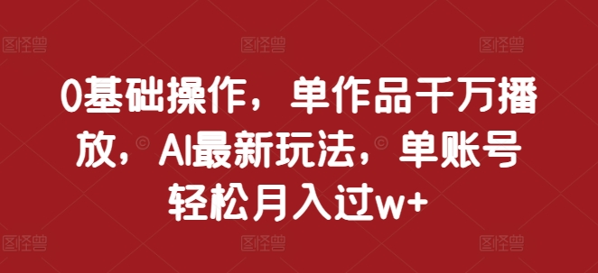 0基础操作，单作品千万播放，AI最新玩法，单账号轻松月入过w+【揭秘】-第一资源站