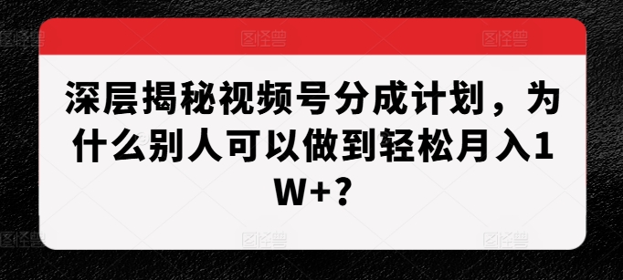 深层揭秘视频号分成计划，为什么别人可以做到轻松月入1W+?-第一资源站