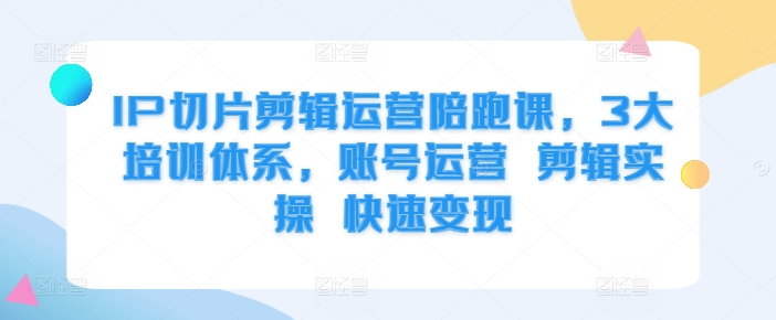 IP切片剪辑运营陪跑课，3大培训体系，账号运营 剪辑实操 快速变现-第一资源站