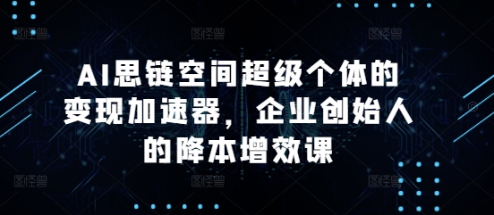 AI思链空间超级个体的变现加速器，企业创始人的降本增效课-第一资源站