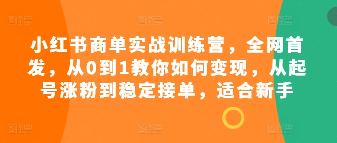 小红书商单实战训练营，全网首发，从0到1教你如何变现，从起号涨粉到稳定接单，适合新手-第一资源站