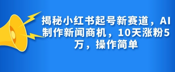 揭秘小红书起号新赛道，AI制作新闻商机，10天涨粉1万，操作简单-第一资源站