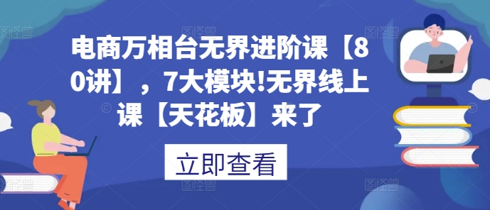 电商万相台无界进阶课【80讲】，7大模块!无界线上课【天花板】来了-第一资源站