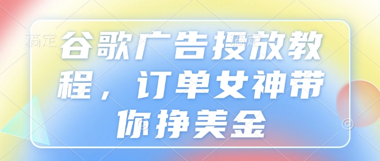 谷歌广告投放教程，订单女神带你挣美金-第一资源站