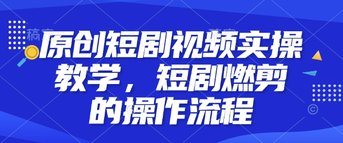 原创短剧视频实操教学，短剧燃剪的操作流程-第一资源站