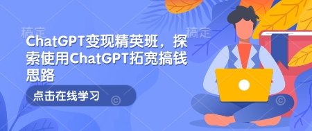 ChatGPT变现精英班，探索使用ChatGPT拓宽搞钱思路-第一资源站