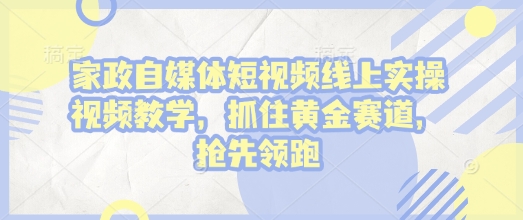 家政自媒体短视频线上实操视频教学，抓住黄金赛道，抢先领跑!-第一资源站