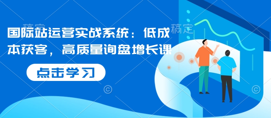 国际站运营实战系统：低成本获客，高质量询盘增长课-第一资源站