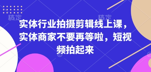 实体行业拍摄剪辑线上课，实体商家不要再等啦，短视频拍起来-第一资源站