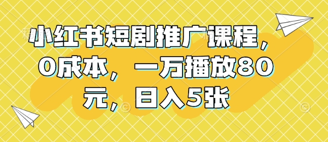 小红书短剧推广课程，0成本，一万播放80元，日入5张-第一资源站