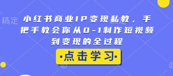 小红书商业IP变现私教，手把手教会你从0-1制作短视频到变现的全过程-第一资源站