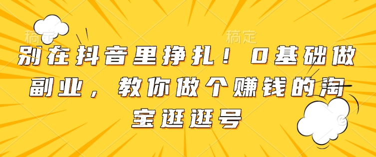 别在抖音里挣扎！0基础做副业，教你做个赚钱的淘宝逛逛号-第一资源站